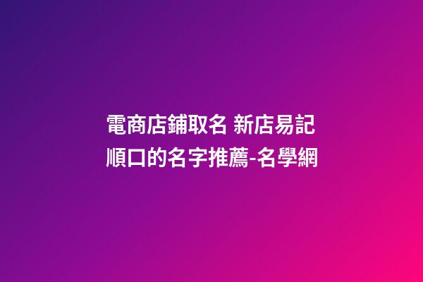 電商店鋪取名 新店易記順口的名字推薦-名學網